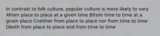 In contrast to folk culture, popular culture is more likely to vary Afrom place to place at a given time Bfrom time to time at a given place Cneither from place to place nor from time to time Dboth from place to place and from time to time