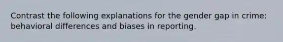 Contrast the following explanations for the gender gap in crime: behavioral differences and biases in reporting.