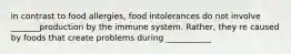 in contrast to food allergies, food intolerances do not involve _______production by the immune system. Rather, they re caused by foods that create problems during ___________