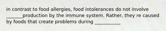 in contrast to food allergies, food intolerances do not involve _______production by the immune system. Rather, they re caused by foods that create problems during ___________