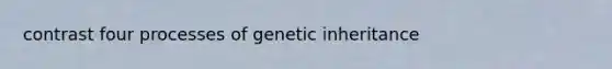 contrast four processes of genetic inheritance