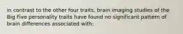 in contrast to the other four traits, brain imaging studies of the Big Five personality traits have found no significant pattern of brain differences associated with: