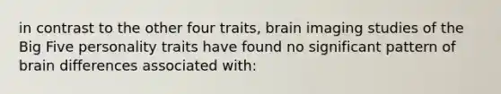 in contrast to the other four traits, brain imaging studies of the Big Five personality traits have found no significant pattern of brain differences associated with: