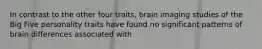 In contrast to the other four traits, brain imaging studies of the Big Five personality traits have found no significant patterns of brain differences associated with