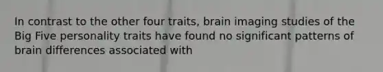 In contrast to the other four traits, brain imaging studies of the Big Five personality traits have found no significant patterns of brain differences associated with