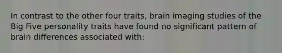 In contrast to the other four traits, brain imaging studies of the Big Five personality traits have found no significant pattern of brain differences associated with: