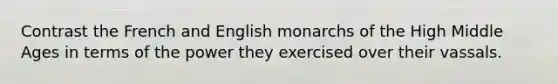 Contrast the French and English monarchs of the High Middle Ages in terms of the power they exercised over their vassals.