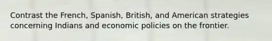 Contrast the French, Spanish, British, and American strategies concerning Indians and economic policies on the frontier.