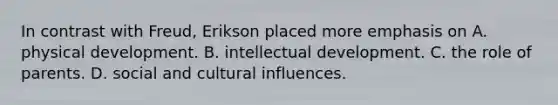 In contrast with Freud, Erikson placed more emphasis on A. physical development. B. intellectual development. C. the role of parents. D. social and cultural influences.