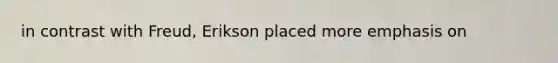 in contrast with Freud, Erikson placed more emphasis on