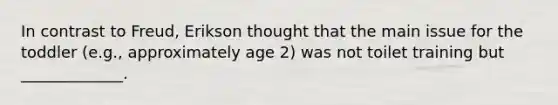 In contrast to Freud, Erikson thought that the main issue for the toddler (e.g., approximately age 2) was not toilet training but _____________.