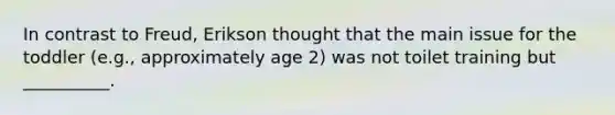 In contrast to Freud, Erikson thought that the main issue for the toddler (e.g., approximately age 2) was not toilet training but __________.