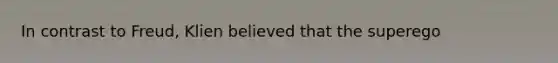 In contrast to Freud, Klien believed that the superego