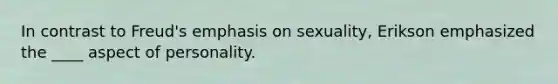 In contrast to Freud's emphasis on sexuality, Erikson emphasized the ____ aspect of personality.