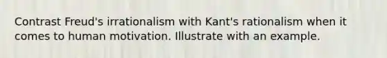 Contrast Freud's irrationalism with Kant's rationalism when it comes to human motivation. Illustrate with an example.