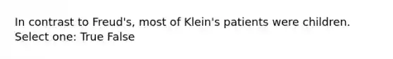 In contrast to Freud's, most of Klein's patients were children. Select one: True False