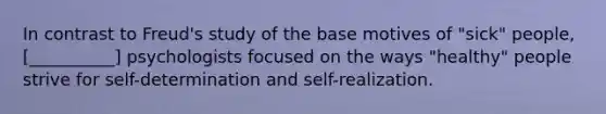 In contrast to Freud's study of the base motives of "sick" people, [__________] psychologists focused on the ways "healthy" people strive for self-determination and self-realization.