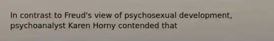 In contrast to Freud's view of psychosexual development, psychoanalyst Karen Horny contended that