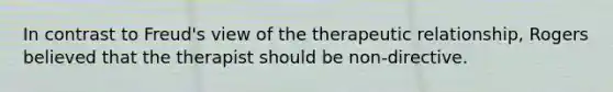 In contrast to Freud's view of the therapeutic relationship, Rogers believed that the therapist should be non-directive.