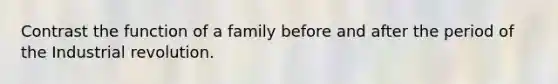 Contrast the function of a family before and after the period of the Industrial revolution.