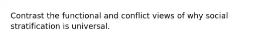 Contrast the functional and conflict views of why social stratification is universal.