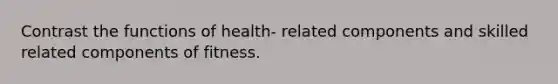 Contrast the functions of health- related components and skilled related components of fitness.