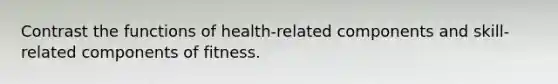 Contrast the functions of health-related components and skill- related components of fitness.