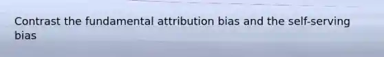 Contrast the fundamental attribution bias and the self-serving bias