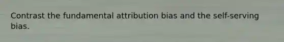Contrast the fundamental attribution bias and the self-serving bias.