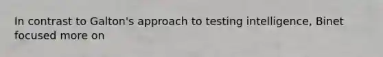 In contrast to Galton's approach to testing intelligence, Binet focused more on