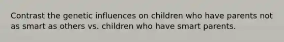 Contrast the genetic influences on children who have parents not as smart as others vs. children who have smart parents.