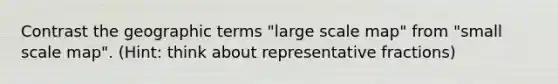 Contrast the geographic terms "large scale map" from "small scale map". (Hint: think about representative fractions)