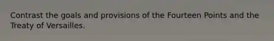 Contrast the goals and provisions of the Fourteen Points and the Treaty of Versailles.