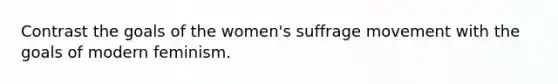 Contrast the goals of the women's suffrage movement with the goals of modern feminism.