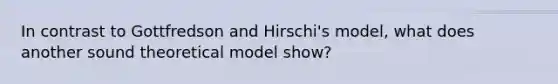 In contrast to Gottfredson and Hirschi's model, what does another sound theoretical model show?