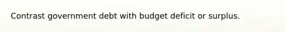 Contrast government debt with budget deficit or surplus.