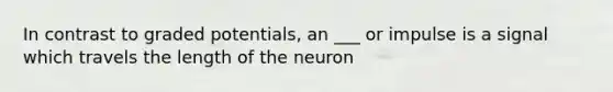 In contrast to graded potentials, an ___ or impulse is a signal which travels the length of the neuron