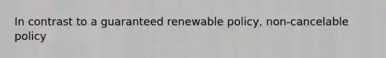 In contrast to a guaranteed renewable policy, non-cancelable policy