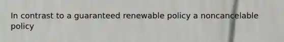 In contrast to a guaranteed renewable policy a noncancelable policy