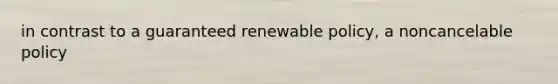 in contrast to a guaranteed renewable policy, a noncancelable policy