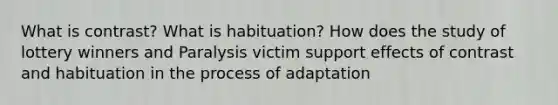 What is contrast? What is habituation? How does the study of lottery winners and Paralysis victim support effects of contrast and habituation in the process of adaptation