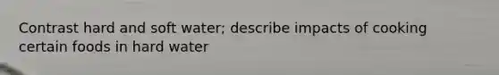Contrast hard and soft water; describe impacts of cooking certain foods in hard water