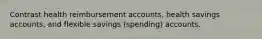 Contrast health reimbursement accounts, health savings accounts, and flexible savings (spending) accounts.