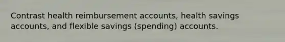 Contrast health reimbursement accounts, health savings accounts, and flexible savings (spending) accounts.