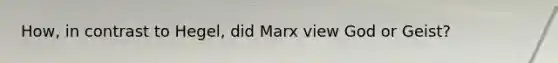 How, in contrast to Hegel, did Marx view God or Geist?