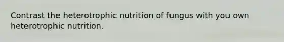 Contrast the heterotrophic nutrition of fungus with you own heterotrophic nutrition.