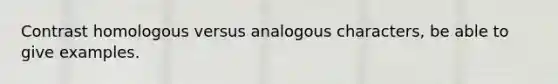 Contrast homologous versus analogous characters, be able to give examples.