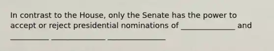 In contrast to the House, only the Senate has the power to accept or reject presidential nominations of ______________ and __________ ______________ _______________