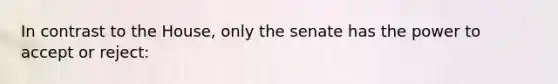 In contrast to the House, only the senate has the power to accept or reject: