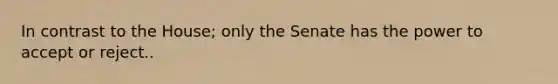 In contrast to the House; only the Senate has the power to accept or reject..